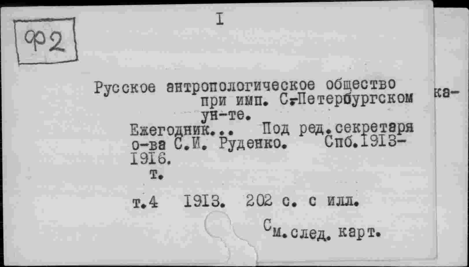 ﻿I
ФЇЇ]
Русское антропологическое общество при имп. СгПетербургском ун-те.
Ежегодник... Под ред.секретаря о-ва С.И. Руденко. Спб.1913-1916.
т.
Т.4	1913. 202 с. с илл.
г
м.след. карт.